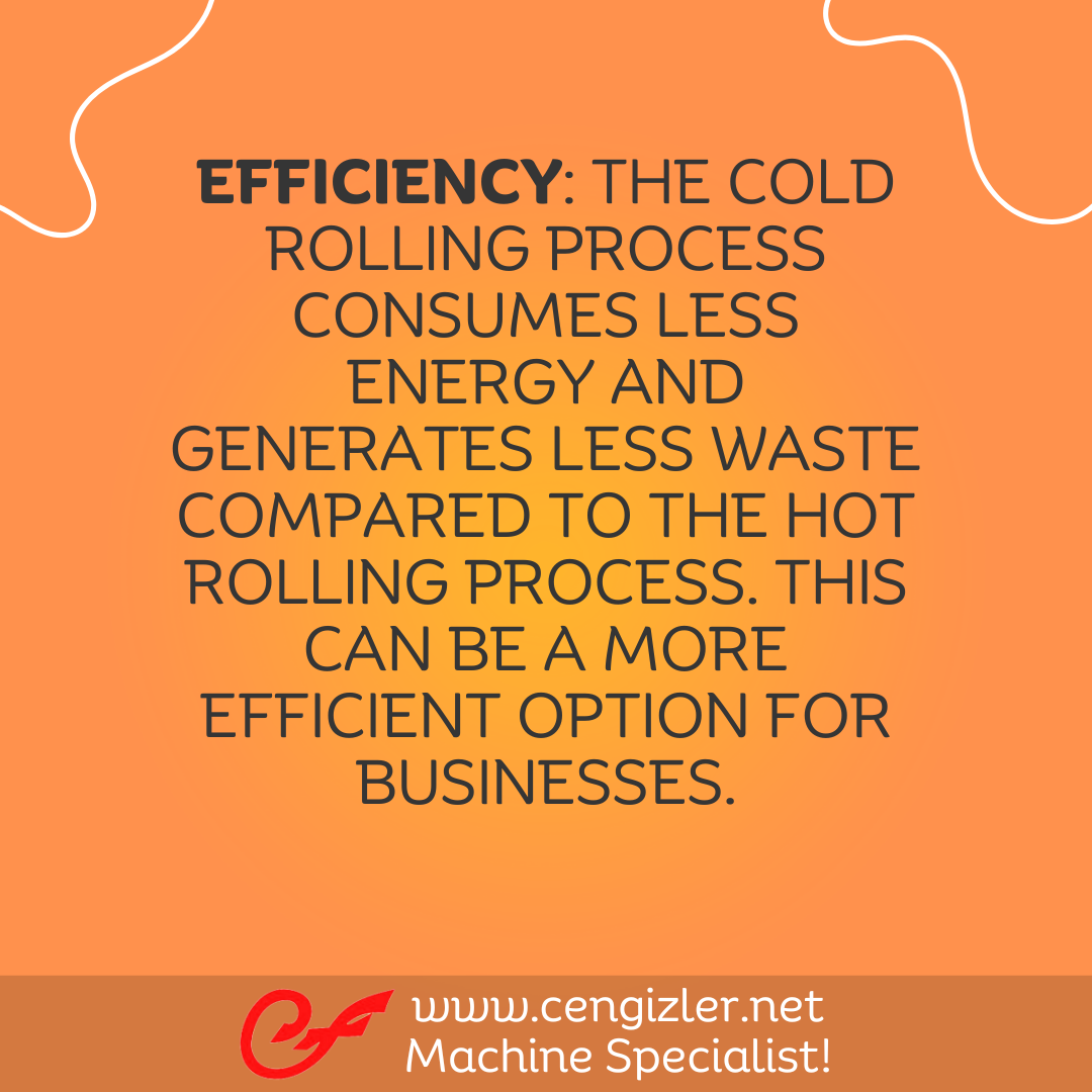 6 Efficiency. The cold rolling process consumes less energy and generates less waste compared to the hot rolling process. This can be a more efficient option for businesses